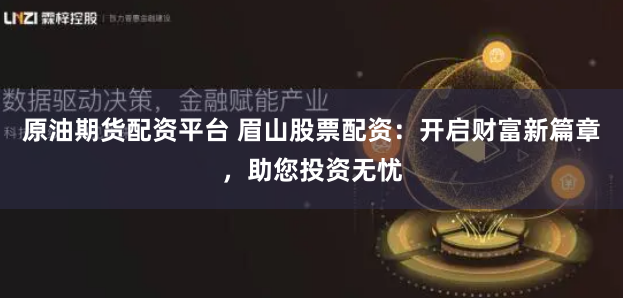 原油期貨配資平臺 眉山股票配資：開啟財富新篇章，助您投資無憂